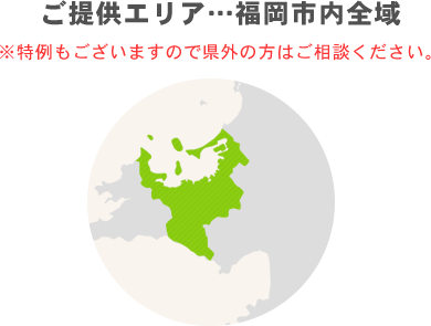 ご提供エリア・・・福岡市内全域,※特例もございますので県外の方はご相談ください