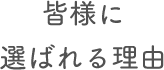 皆さまに選ばれる理由